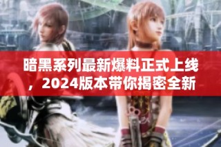 暗黑系列最新爆料正式上线，2024版本带你揭密全新内容