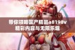 带你领略国产精品a8198v精彩内容与无限乐趣