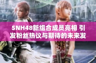 SNH48新组合成员亮相 引发粉丝热议与期待的未来发展