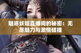 魅惑妖姬直播间的秘密：无尽魅力与激情碰撞