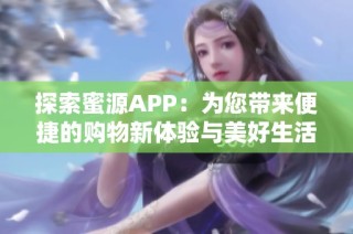 探索蜜源APP：为您带来便捷的购物新体验与美好生活的灵感