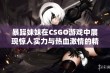 暴躁妹妹在CSGO游戏中展现惊人实力与热血激情的精彩瞬间