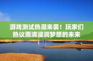 游戏测试热潮来袭！玩家们热议雨滴浸润梦想的未来