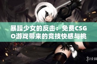 暴躁少女的反击：免费CSGO游戏带来的竞技快感与挑战