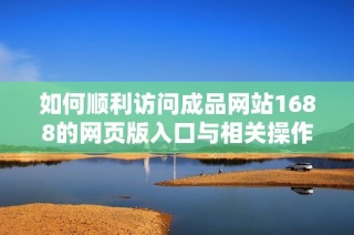 如何顺利访问成品网站1688的网页版入口与相关操作指南