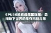 《PUBG地铁逃生国际服：勇闯地下世界的生存挑战与策略》