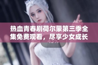 热血青春剧荷尔蒙第三季全集免费观看，尽享少女成长故事