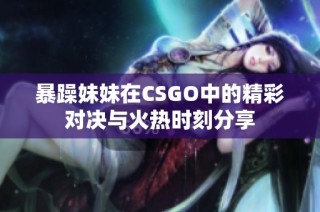 暴躁妹妹在CSGO中的精彩对决与火热时刻分享