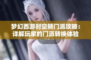 梦幻西游时空转门派攻略：详解玩家的门派转换体验