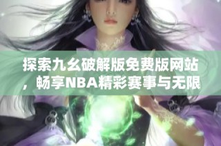 探索九幺破解版免费版网站，畅享NBA精彩赛事与无限乐趣