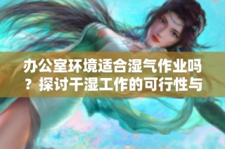 办公室环境适合湿气作业吗？探讨干湿工作的可行性与注意事项