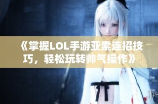 《掌握LOL手游亚索连招技巧，轻松玩转帅气操作》