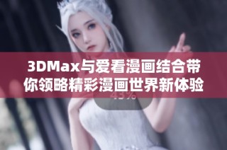 3DMax与爱看漫画结合带你领略精彩漫画世界新体验