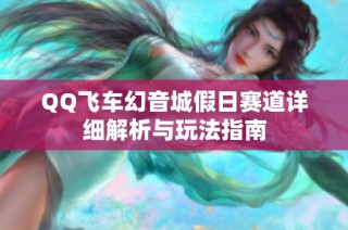 QQ飞车幻音城假日赛道详细解析与玩法指南