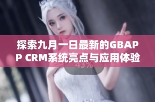 探索九月一日最新的GBAPP CRM系统亮点与应用体验