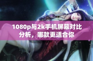 1080p与2k手机屏幕对比分析，哪款更适合你