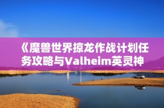 《魔兽世界掠龙作战计划任务攻略与Valheim英灵神殿完美圆顶解析》