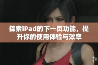 探索iPad的下一页功能，提升你的使用体验与效率