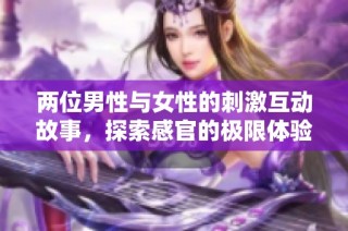 两位男性与女性的刺激互动故事，探索感官的极限体验