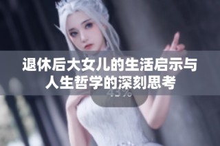 退休后大女儿的生活启示与人生哲学的深刻思考