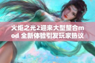 火炬之光2迎来大型整合mod 全新体验引发玩家热议与期待