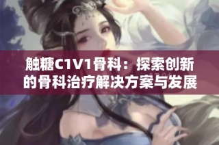 触糖C1V1骨科：探索创新的骨科治疗解决方案与发展动态