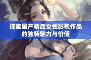 探索国产精品女性影视作品的独特魅力与价值