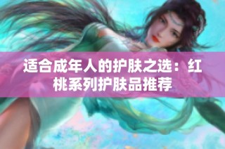 适合成年人的护肤之选：红桃系列护肤品推荐