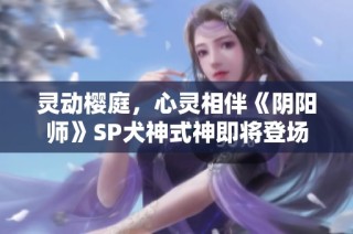 灵动樱庭，心灵相伴《阴阳师》SP犬神式神即将登场