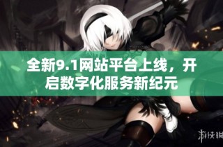 全新9.1网站平台上线，开启数字化服务新纪元