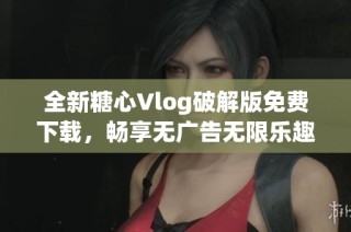 全新糖心Vlog破解版免费下载，畅享无广告无限乐趣