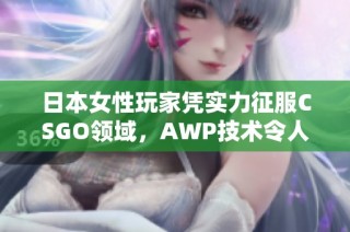 日本女性玩家凭实力征服CSGO领域，AWP技术令人惊艳