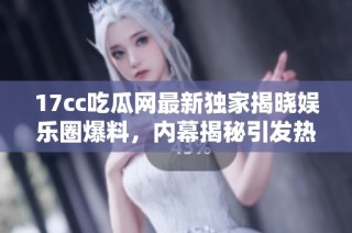 17cc吃瓜网最新独家揭晓娱乐圈爆料，内幕揭秘引发热议与关注