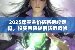 2025年黄金价格将持续走低，投资者应提前防范风险与调整策略