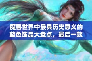 魔兽世界中最具历史意义的蓝色饰品大盘点，最后一款改变了整个游戏版本格局