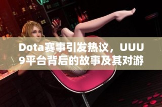 Dota赛事引发热议，UUU9平台背后的故事及其对游戏界的影响