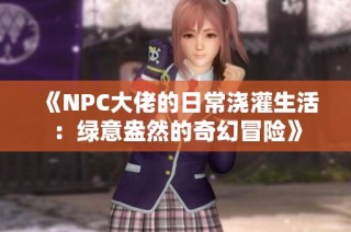 《NPC大佬的日常浇灌生活：绿意盎然的奇幻冒险》