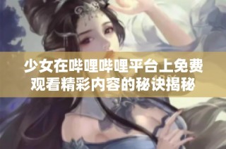 少女在哔哩哔哩平台上免费观看精彩内容的秘诀揭秘