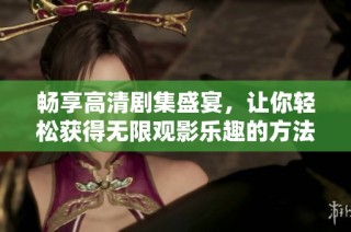 畅享高清剧集盛宴，让你轻松获得无限观影乐趣的方法揭秘