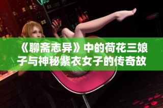 《聊斋志异》中的荷花三娘子与神秘紫衣女子的传奇故事