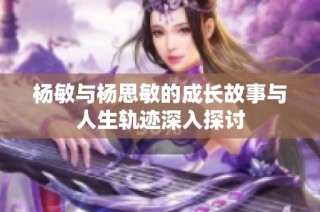 杨敏与杨思敏的成长故事与人生轨迹深入探讨