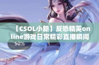 【CSOL小新】反恐精英online游戏日常精彩直播瞬间回顾与分享