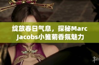 绽放春日气息，探秘Marc Jacobs小雏菊香氛魅力