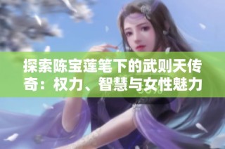 探索陈宝莲笔下的武则天传奇：权力、智慧与女性魅力的历史揭秘