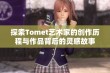 探索Tomet艺术家的创作历程与作品背后的灵感故事