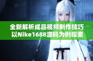 全新解析成品视频制作技巧 以Nike1688源码为例探索创意无限可能