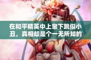在和平精英中上窜下跳似小丑，真相却是个一无所知的笨蛋