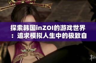 探索韩国inZOI的游戏世界：追求模拟人生中的极致自由体验