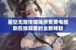 星空无限传媒提供免费电视剧在线观看的全新体验