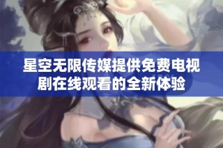 星空无限传媒提供免费电视剧在线观看的全新体验